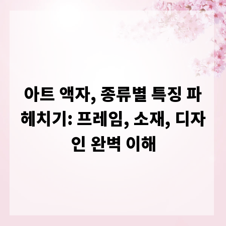 아트 액자, 종류별 특징 파헤치기: 프레임, 소재, 디자인 완벽 이해
