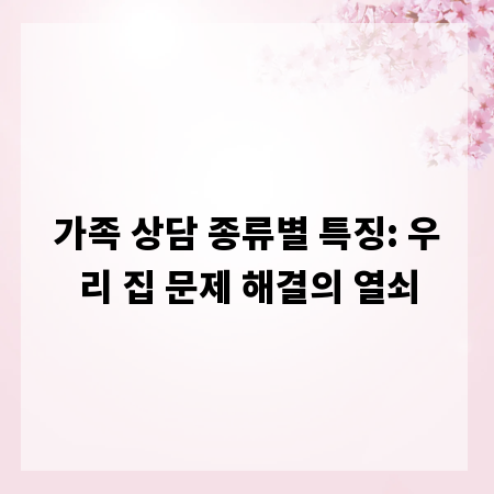 가족 상담 종류별 특징: 우리 집 문제 해결의 열쇠