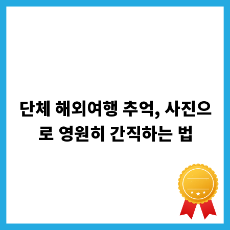 단체 해외여행 추억, 사진으로 영원히 간직하는 법