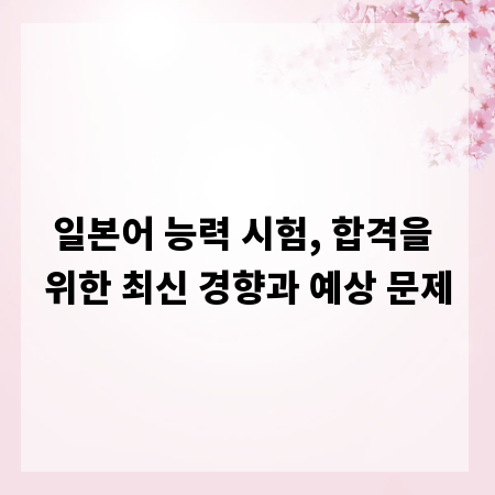 일본어 능력 시험, 합격을 위한 최신 경향과 예상 문제