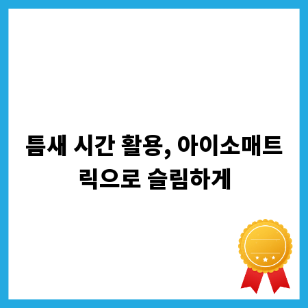 틈새 시간 활용, 아이소매트릭으로 슬림하게