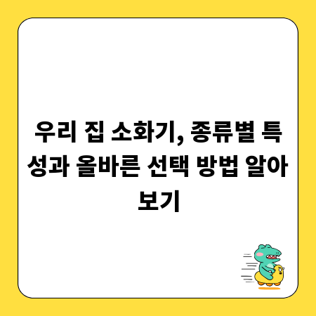 우리 집 소화기, 종류별 특성과 올바른 선택 방법 알아보기