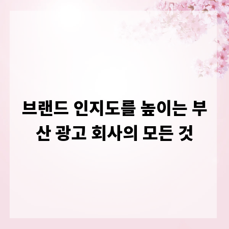 브랜드 인지도를 높이는 부산 광고 회사의 모든 것