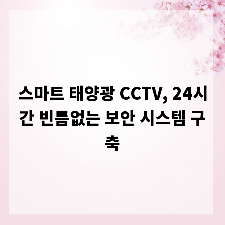 스마트 태양광 CCTV, 24시간 빈틈없는 보안 시스템 구축