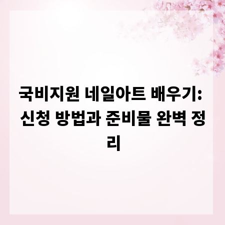 국비지원 네일아트 배우기: 신청 방법과 준비물 완벽 정리