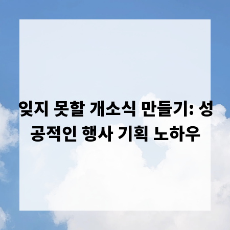 잊지 못할 개소식 만들기: 성공적인 행사 기획 노하우