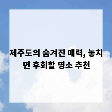 제주도의 숨겨진 매력, 놓치면 후회할 명소 추천
