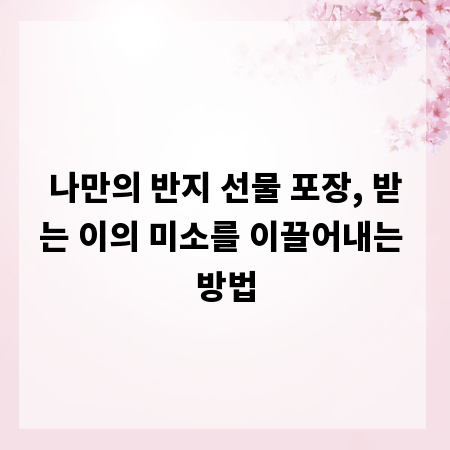 나만의 반지 선물 포장, 받는 이의 미소를 이끌어내는 방법
