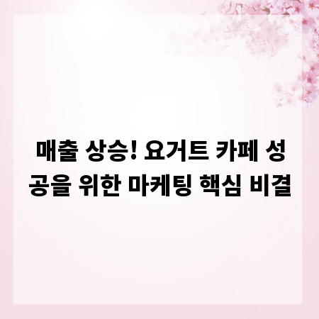 매출 상승! 요거트 카페 성공을 위한 마케팅 핵심 비결