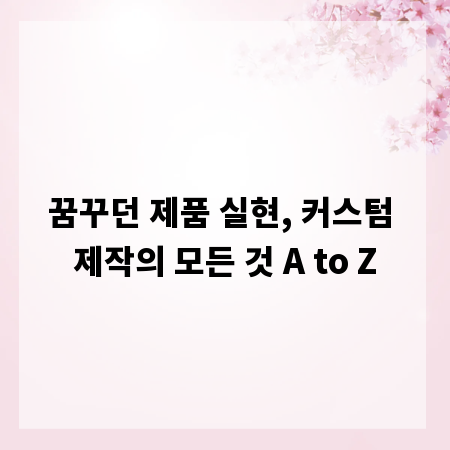 꿈꾸던 제품 실현, 커스텀 제작의 모든 것 A to Z