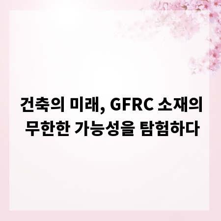 건축의 미래, GFRC 소재의 무한한 가능성을 탐험하다