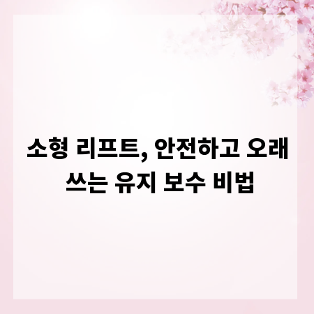 소형 리프트, 안전하고 오래 쓰는 유지 보수 비법