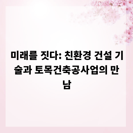 미래를 짓다: 친환경 건설 기술과 토목건축공사업의 만남