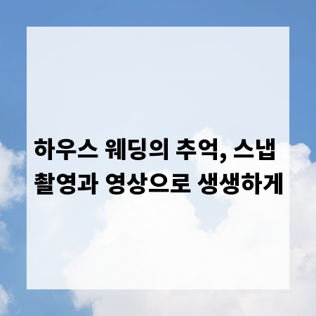 하우스 웨딩의 추억, 스냅 촬영과 영상으로 생생하게