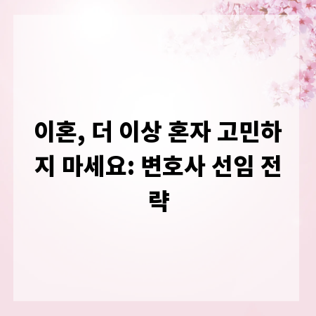 이혼, 더 이상 혼자 고민하지 마세요: 변호사 선임 전략