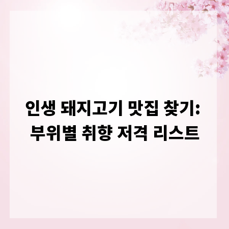 인생 돼지고기 맛집 찾기: 부위별 취향 저격 리스트