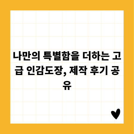 나만의 특별함을 더하는 고급 인감도장, 제작 후기 공유