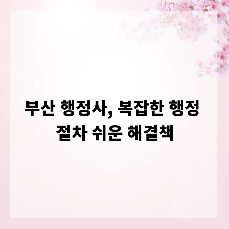 부산 행정사, 복잡한 행정 절차 쉬운 해결책