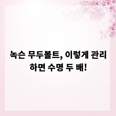 녹슨 무두볼트, 이렇게 관리하면 수명 두 배!