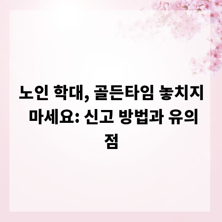 노인 학대, 골든타임 놓치지 마세요: 신고 방법과 유의점