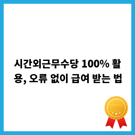 시간외근무수당 100% 활용, 오류 없이 급여 받는 법