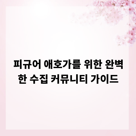 피규어 애호가를 위한 완벽한 수집 커뮤니티 가이드