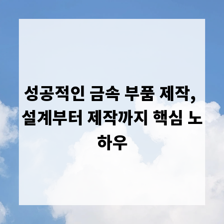 성공적인 금속 부품 제작, 설계부터 제작까지 핵심 노하우