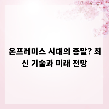 온프레미스 시대의 종말? 최신 기술과 미래 전망