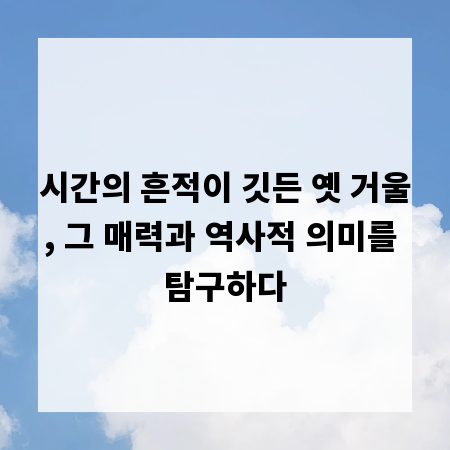 시간의 흔적이 깃든 옛 거울, 그 매력과 역사적 의미를 탐구하다