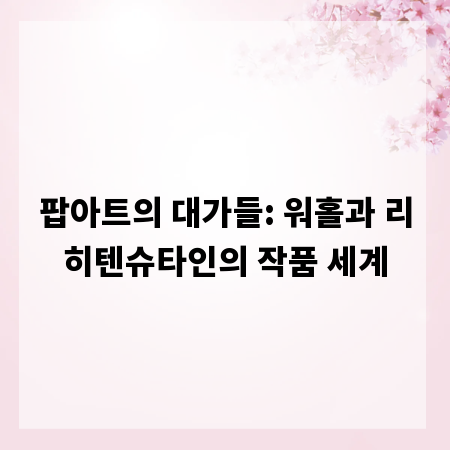 팝아트의 대가들: 워홀과 리히텐슈타인의 작품 세계