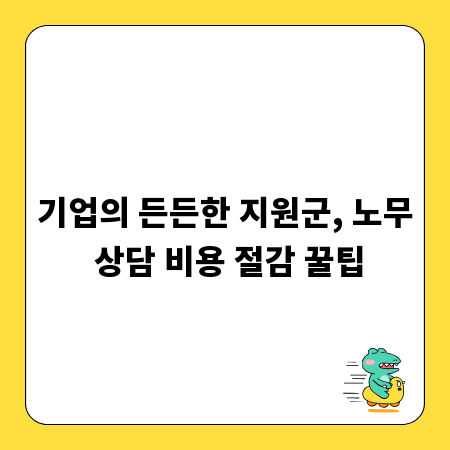 기업의 든든한 지원군, 노무 상담 비용 절감 꿀팁