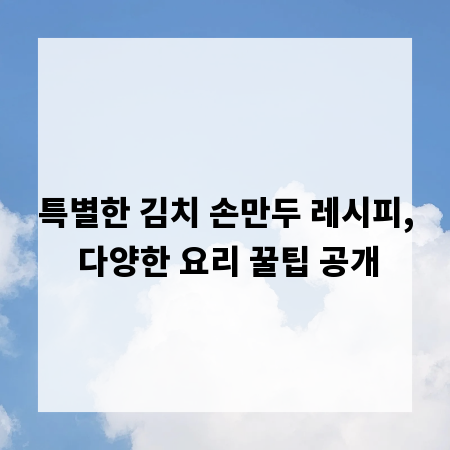 특별한 김치 손만두 레시피, 다양한 요리 꿀팁 공개