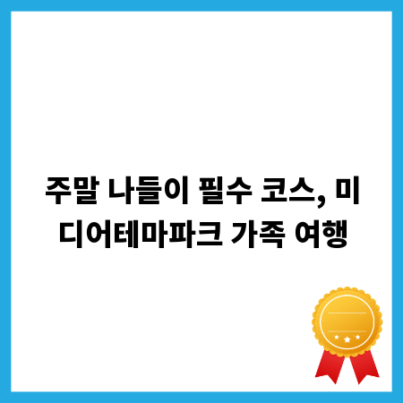 주말 나들이 필수 코스, 미디어테마파크 가족 여행