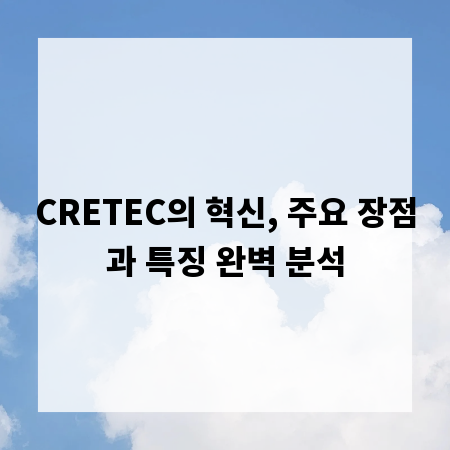 CRETEC의 혁신, 주요 장점과 특징 완벽 분석