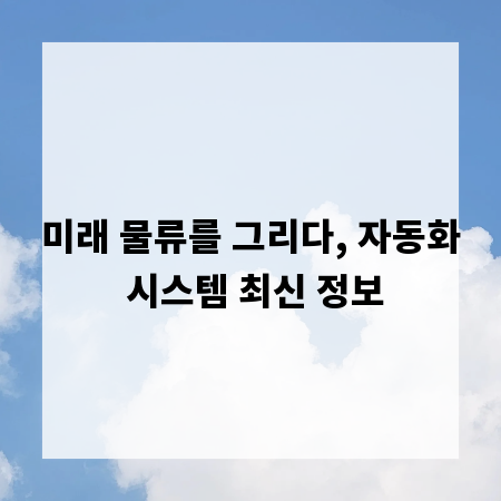 미래 물류를 그리다, 자동화 시스템 최신 정보