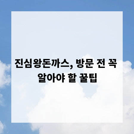 진심왕돈까스, 방문 전 꼭 알아야 할 꿀팁