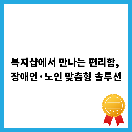 복지샵에서 만나는 편리함, 장애인&middot;노인 맞춤형 솔루션