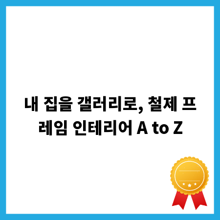 내 집을 갤러리로, 철제 프레임 인테리어 A to Z
