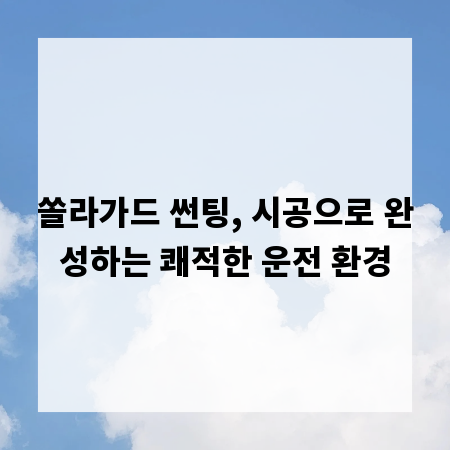 쏠라가드 썬팅, 시공으로 완성하는 쾌적한 운전 환경