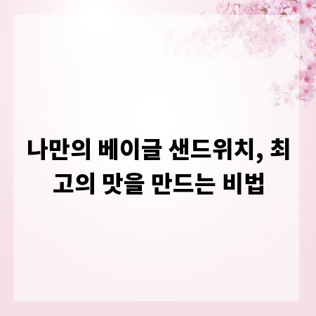 나만의 베이글 샌드위치, 최고의 맛을 만드는 비법