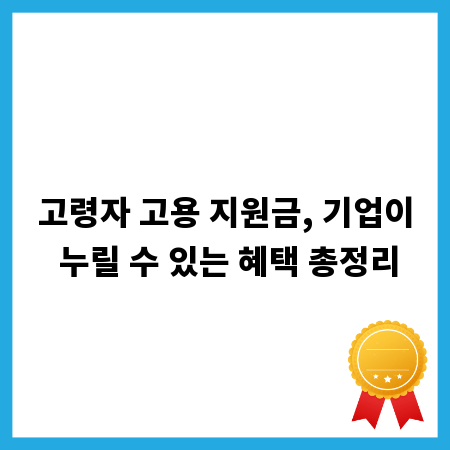 고령자 고용 지원금, 기업이 누릴 수 있는 혜택 총정리