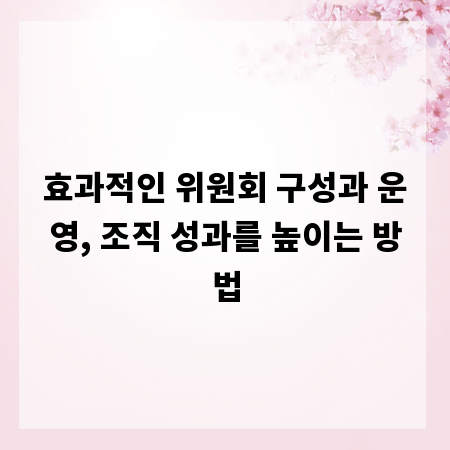효과적인 위원회 구성과 운영, 조직 성과를 높이는 방법