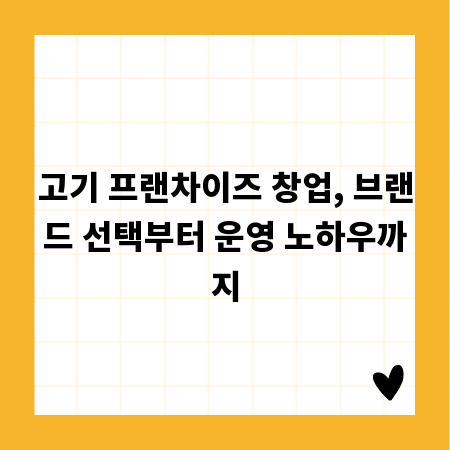 고기 프랜차이즈 창업, 브랜드 선택부터 운영 노하우까지