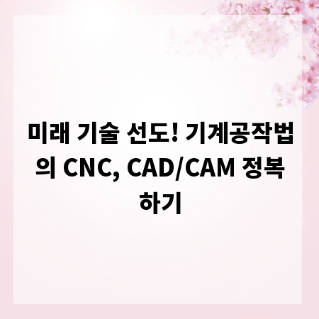 미래 기술 선도! 기계공작법의 CNC, CAD/CAM 정복하기