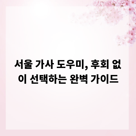 서울 가사 도우미, 후회 없이 선택하는 완벽 가이드