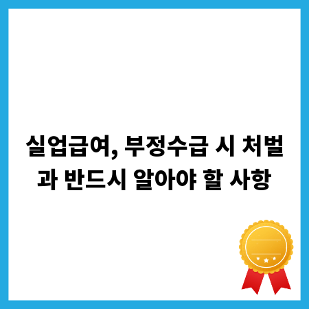 실업급여, 부정수급 시 처벌과 반드시 알아야 할 사항