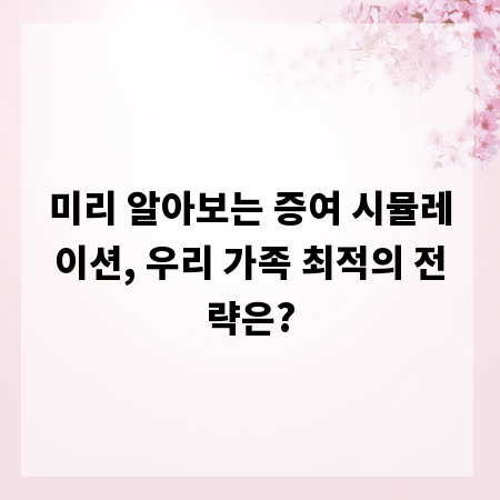미리 알아보는 증여 시뮬레이션, 우리 가족 최적의 전략은?