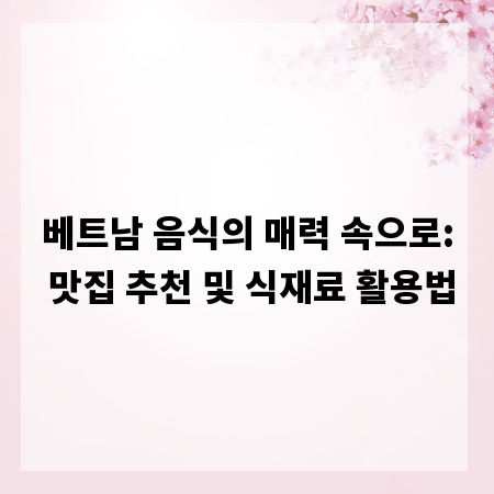베트남 음식의 매력 속으로: 맛집 추천 및 식재료 활용법