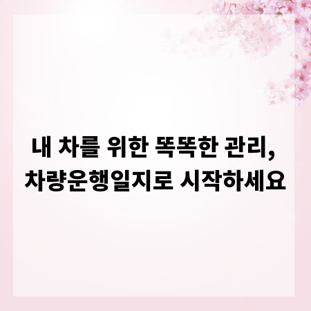 내 차를 위한 똑똑한 관리, 차량운행일지로 시작하세요