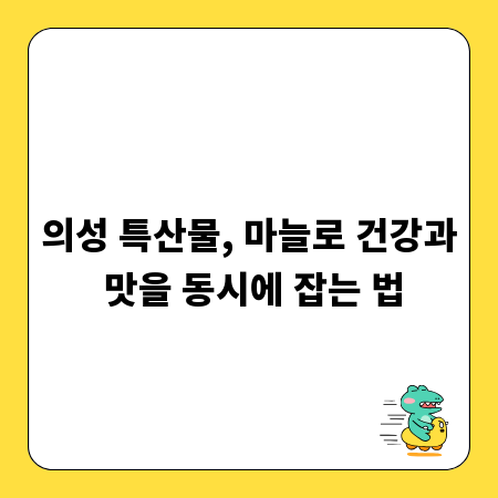 의성 특산물, 마늘로 건강과 맛을 동시에 잡는 법